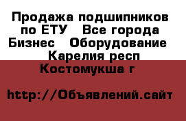 Продажа подшипников по ЕТУ - Все города Бизнес » Оборудование   . Карелия респ.,Костомукша г.